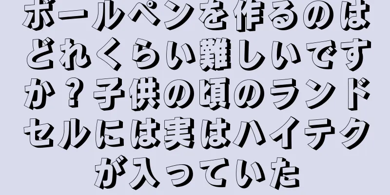 ボールペンを作るのはどれくらい難しいですか？子供の頃のランドセルには実はハイテクが入っていた