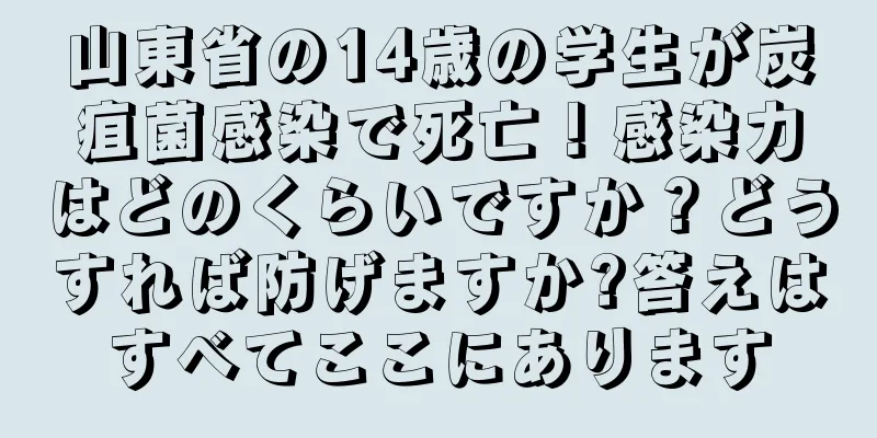 山東省の14歳の学生が炭疽菌感染で死亡！感染力はどのくらいですか？どうすれば防げますか?答えはすべてここにあります