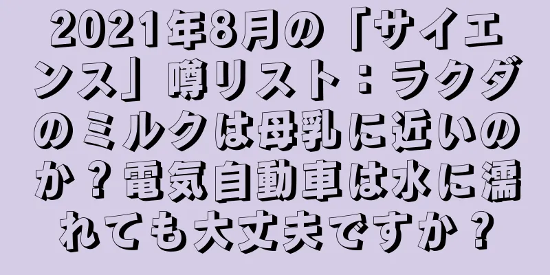 2021年8月の「サイエンス」噂リスト：ラクダのミルクは母乳に近いのか？電気自動車は水に濡れても大丈夫ですか？