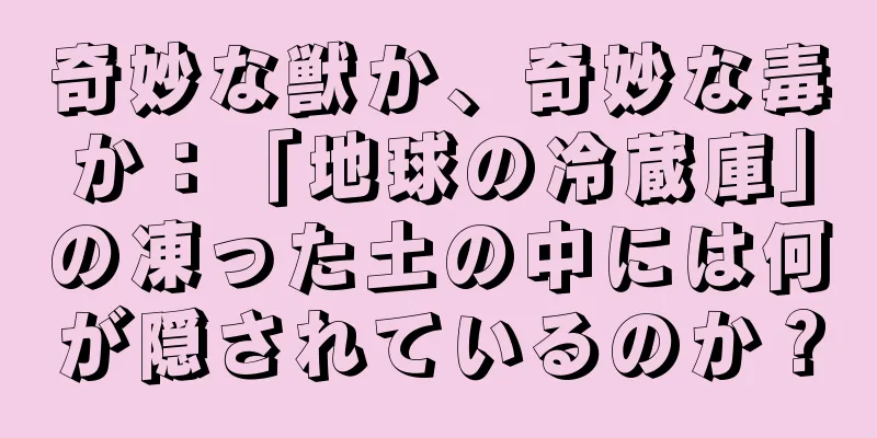 奇妙な獣か、奇妙な毒か：「地球の冷蔵庫」の凍った土の中には何が隠されているのか？