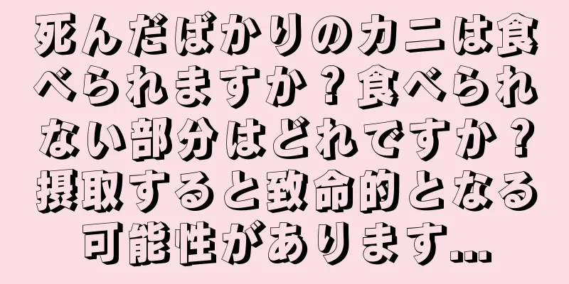 死んだばかりのカニは食べられますか？食べられない部分はどれですか？摂取すると致命的となる可能性があります...