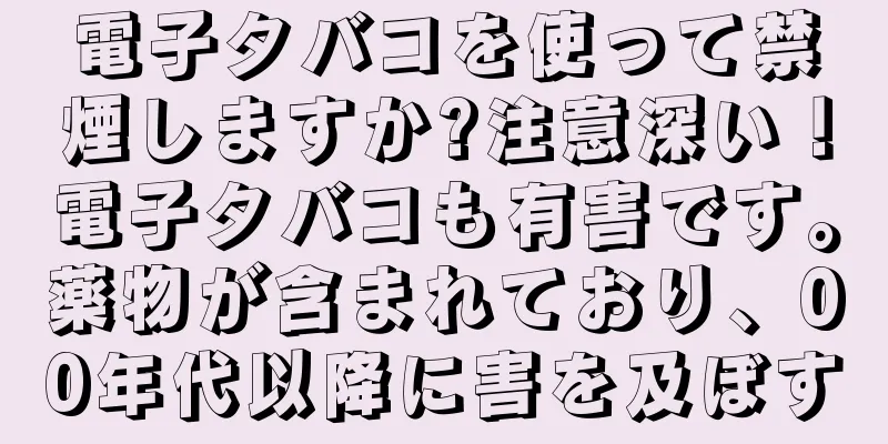 電子タバコを使って禁煙しますか?注意深い！電子タバコも有害です。薬物が含まれており、00年代以降に害を及ぼす