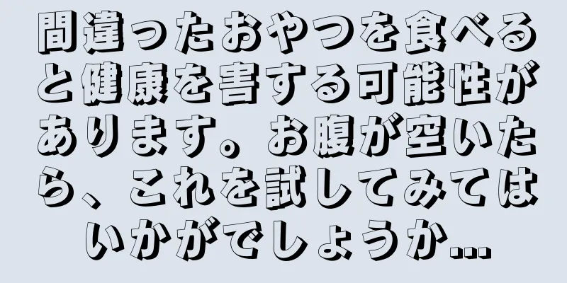 間違ったおやつを食べると健康を害する可能性があります。お腹が空いたら、これを試してみてはいかがでしょうか...