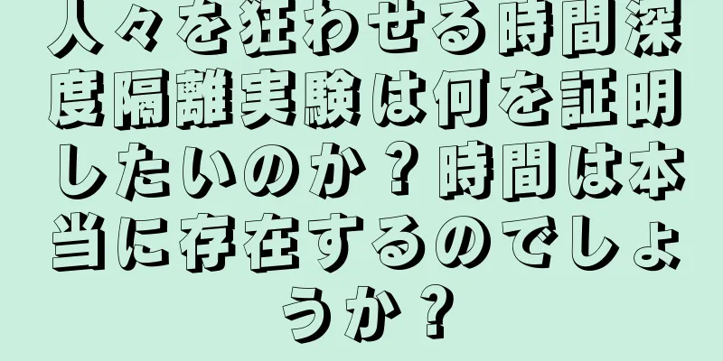 人々を狂わせる時間深度隔離実験は何を証明したいのか？時間は本当に存在するのでしょうか？