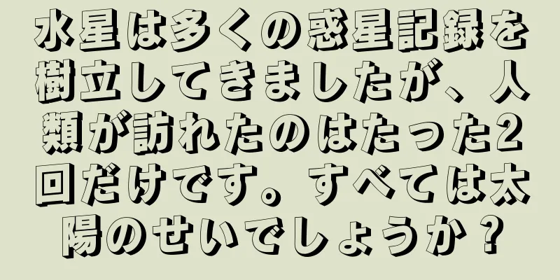 水星は多くの惑星記録を樹立してきましたが、人類が訪れたのはたった2回だけです。すべては太陽のせいでしょうか？