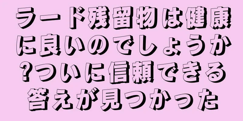 ラード残留物は健康に良いのでしょうか?ついに信頼できる答えが見つかった
