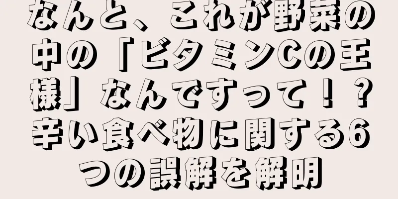 なんと、これが野菜の中の「ビタミンCの王様」なんですって！？辛い食べ物に関する6つの誤解を解明