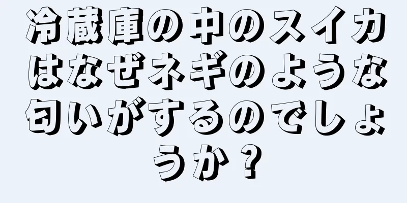 冷蔵庫の中のスイカはなぜネギのような匂いがするのでしょうか？