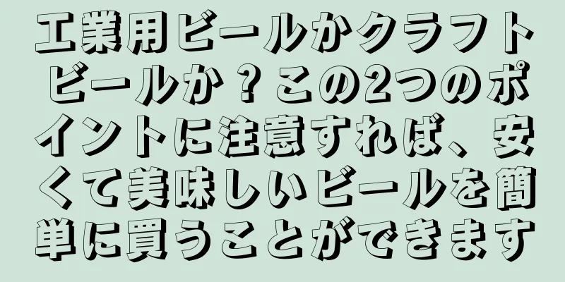 工業用ビールかクラフトビールか？この2つのポイントに注意すれば、安くて美味しいビールを簡単に買うことができます