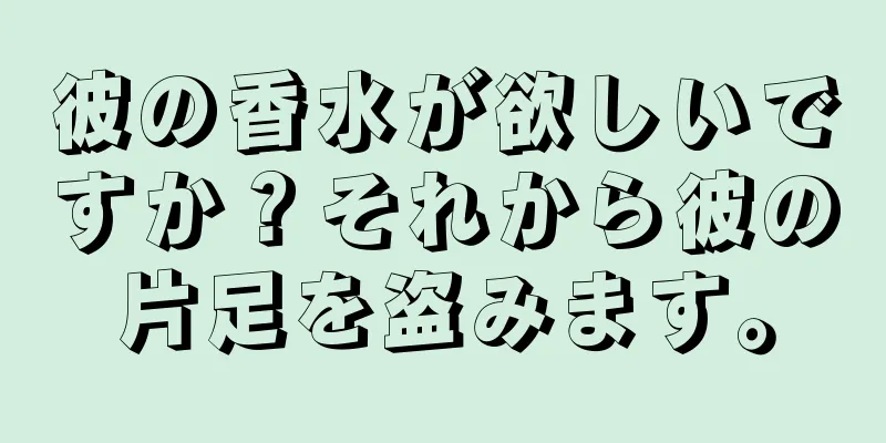 彼の香水が欲しいですか？それから彼の片足を盗みます。