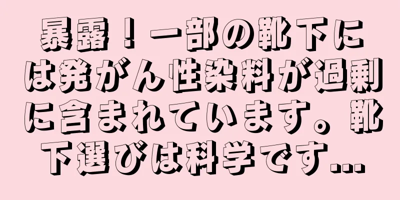 暴露！一部の靴下には発がん性染料が過剰に含まれています。靴下選びは科学です...
