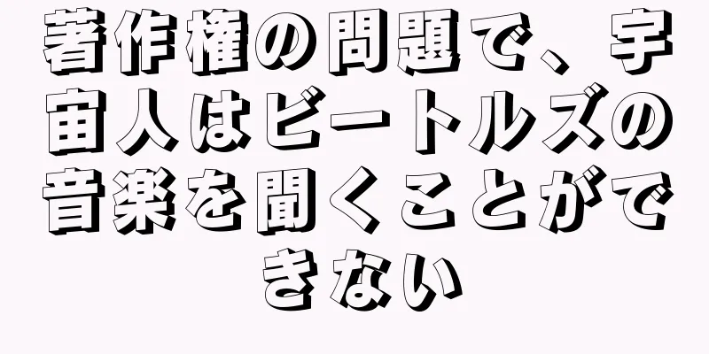 著作権の問題で、宇宙人はビートルズの音楽を聞くことができない