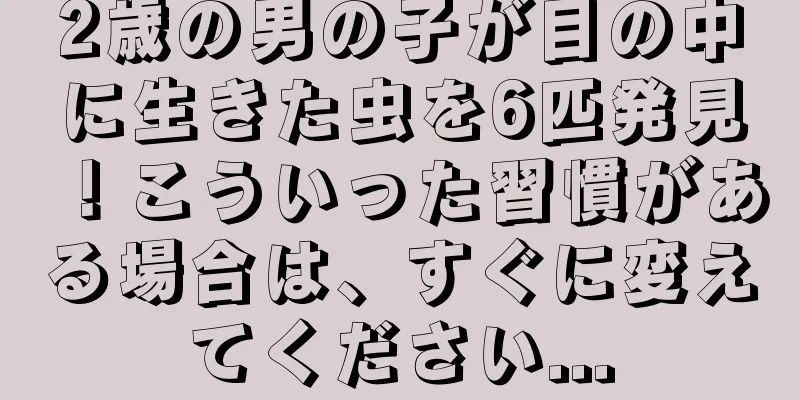 2歳の男の子が目の中に生きた虫を6匹発見！こういった習慣がある場合は、すぐに変えてください...