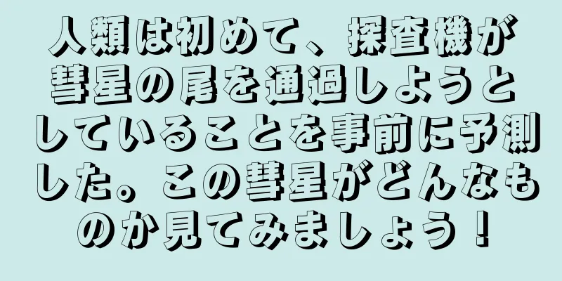 人類は初めて、探査機が彗星の尾を通過しようとしていることを事前に予測した。この彗星がどんなものか見てみましょう！