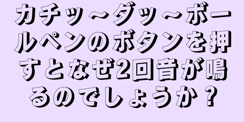 カチッ～ダッ～ボールペンのボタンを押すとなぜ2回音が鳴るのでしょうか？