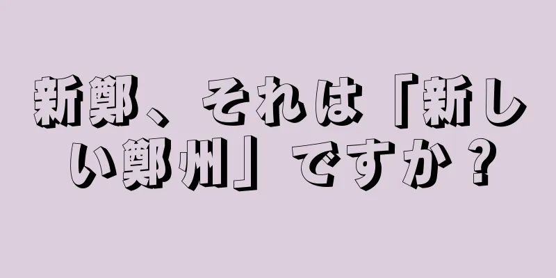 新鄭、それは「新しい鄭州」ですか？