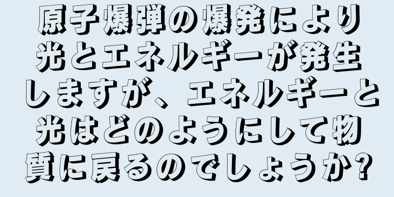 原子爆弾の爆発により光とエネルギーが発生しますが、エネルギーと光はどのようにして物質に戻るのでしょうか?