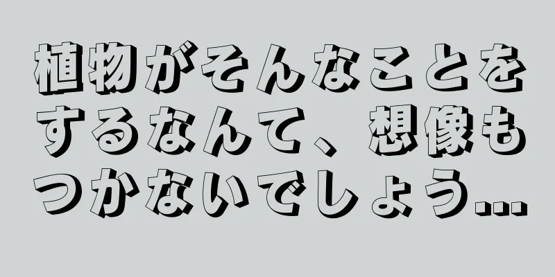 植物がそんなことをするなんて、想像もつかないでしょう...