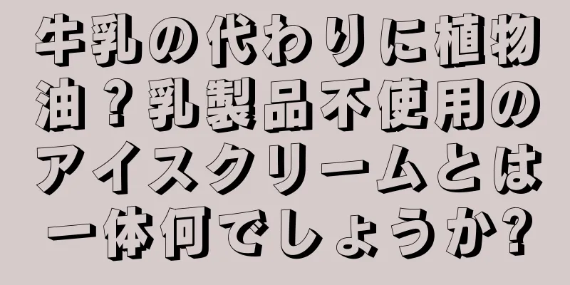 牛乳の代わりに植物油？乳製品不使用のアイスクリームとは一体何でしょうか?