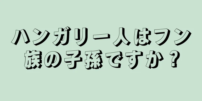 ハンガリー人はフン族の子孫ですか？