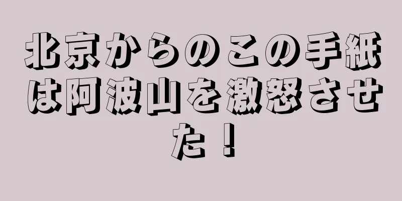 北京からのこの手紙は阿波山を激怒させた！
