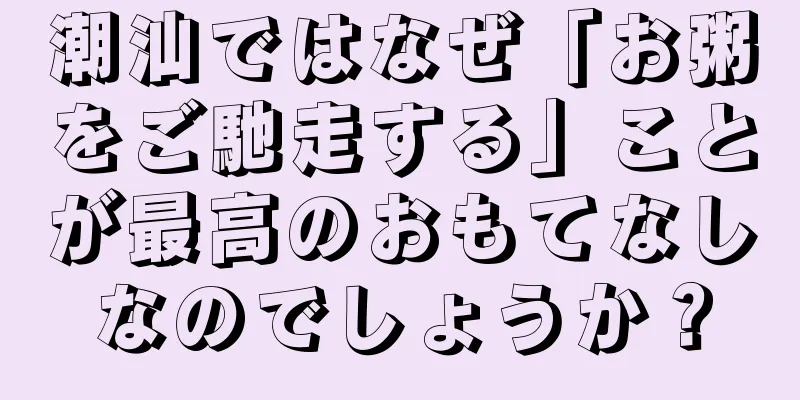 潮汕ではなぜ「お粥をご馳走する」ことが最高のおもてなしなのでしょうか？