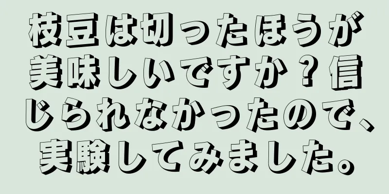 枝豆は切ったほうが美味しいですか？信じられなかったので、実験してみました。