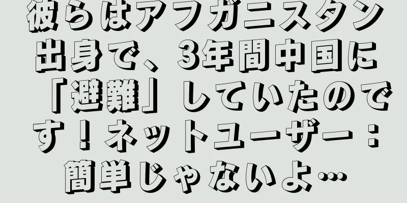 彼らはアフガニスタン出身で、3年間中国に「避難」していたのです！ネットユーザー：簡単じゃないよ…