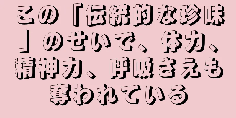 この「伝統的な珍味」のせいで、体力、精神力、呼吸さえも奪われている