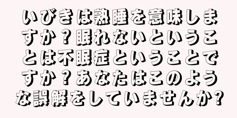 いびきは熟睡を意味しますか？眠れないということは不眠症ということですか？あなたはこのような誤解をしていませんか?