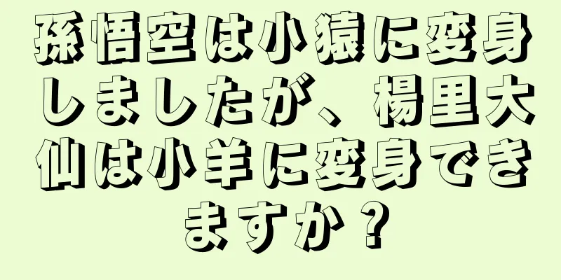 孫悟空は小猿に変身しましたが、楊里大仙は小羊に変身できますか？
