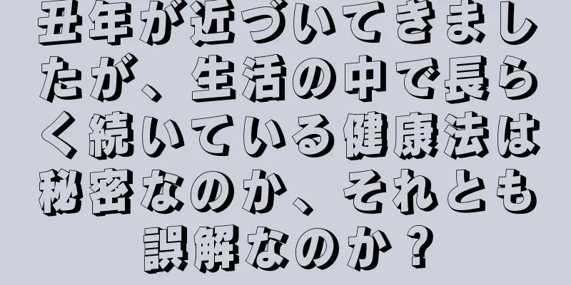 丑年が近づいてきましたが、生活の中で長らく続いている健康法は秘密なのか、それとも誤解なのか？