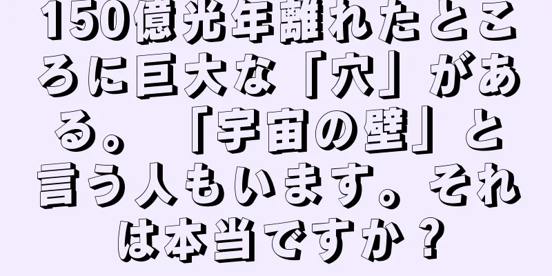 150億光年離れたところに巨大な「穴」がある。 「宇宙の壁」と言う人もいます。それは本当ですか？