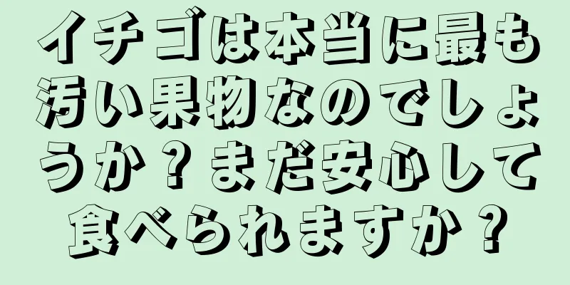 イチゴは本当に最も汚い果物なのでしょうか？まだ安心して食べられますか？