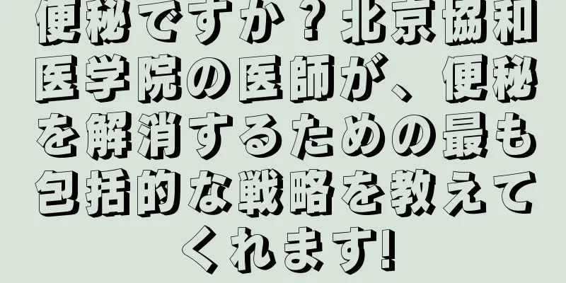 便秘ですか？北京協和医学院の医師が、便秘を解消するための最も包括的な戦略を教えてくれます!