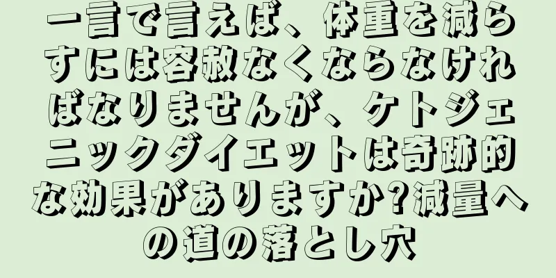 一言で言えば、体重を減らすには容赦なくならなければなりませんが、ケトジェニックダイエットは奇跡的な効果がありますか?減量への道の落とし穴