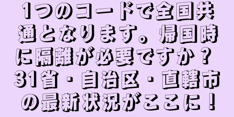 1つのコードで全国共通となります。帰国時に隔離が必要ですか？ 31省・自治区・直轄市の最新状況がここに！