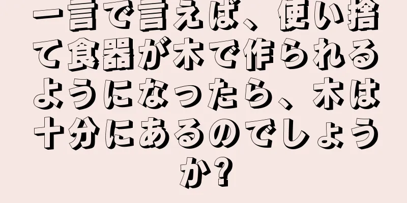 一言で言えば、使い捨て食器が木で作られるようになったら、木は十分にあるのでしょうか?