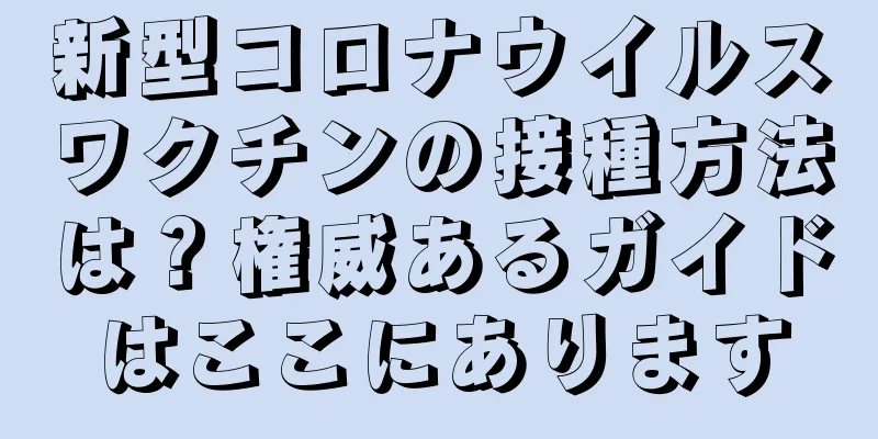 新型コロナウイルスワクチンの接種方法は？権威あるガイドはここにあります