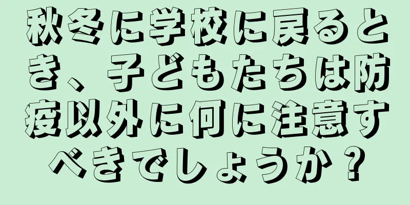 秋冬に学校に戻るとき、子どもたちは防疫以外に何に注意すべきでしょうか？