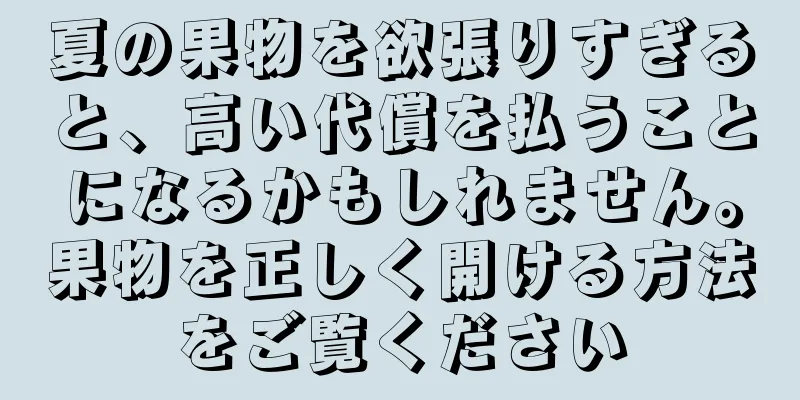 夏の果物を欲張りすぎると、高い代償を払うことになるかもしれません。果物を正しく開ける方法をご覧ください