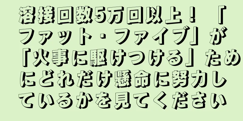 溶接回数5万回以上！ 「ファット・ファイブ」が「火事に駆けつける」ためにどれだけ懸命に努力しているかを見てください