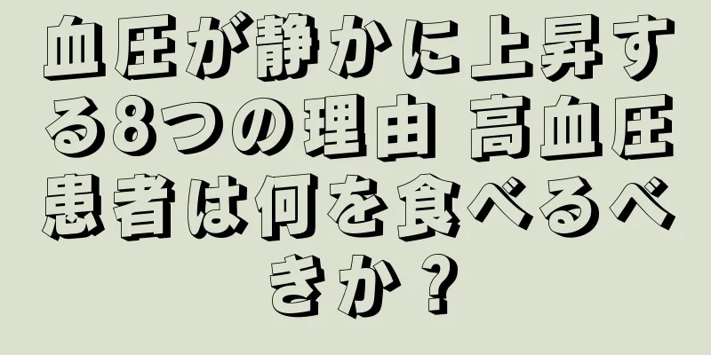 血圧が静かに上昇する8つの理由 高血圧患者は何を食べるべきか？