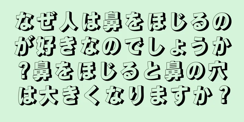 なぜ人は鼻をほじるのが好きなのでしょうか?鼻をほじると鼻の穴は大きくなりますか？