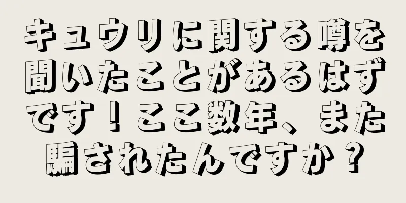 キュウリに関する噂を聞いたことがあるはずです！ここ数年、また騙されたんですか？