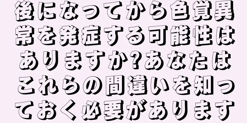 後になってから色覚異常を発症する可能性はありますか?あなたはこれらの間違いを知っておく必要があります