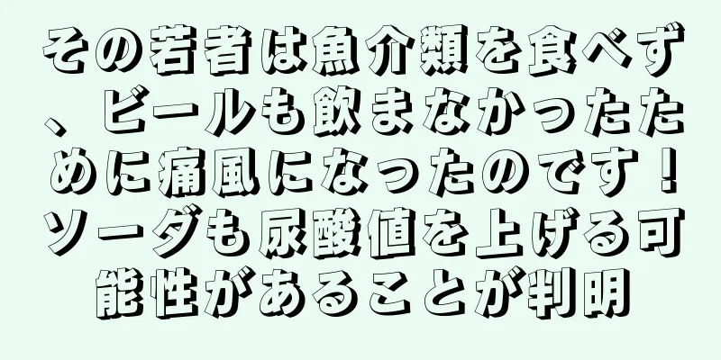 その若者は魚介類を食べず、ビールも飲まなかったために痛風になったのです！ソーダも尿酸値を上げる可能性があることが判明