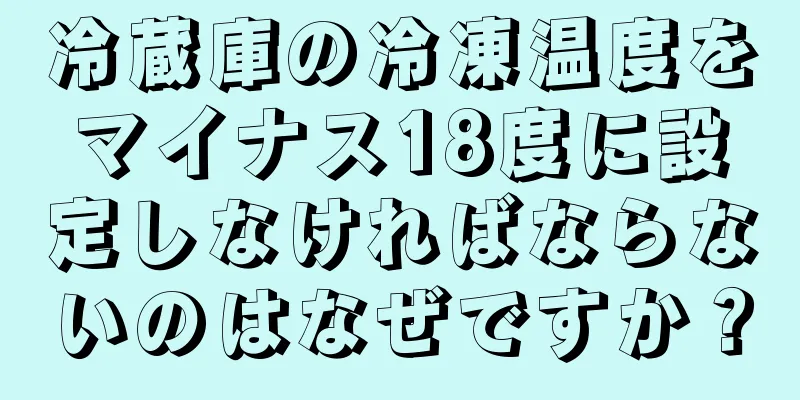 冷蔵庫の冷凍温度をマイナス18度に設定しなければならないのはなぜですか？