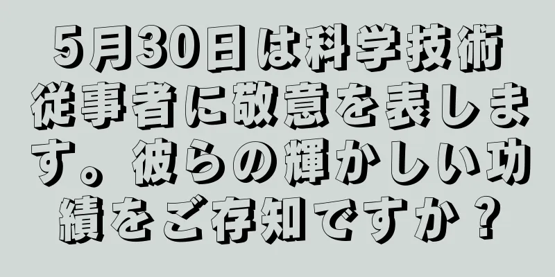 5月30日は科学技術従事者に敬意を表します。彼らの輝かしい功績をご存知ですか？