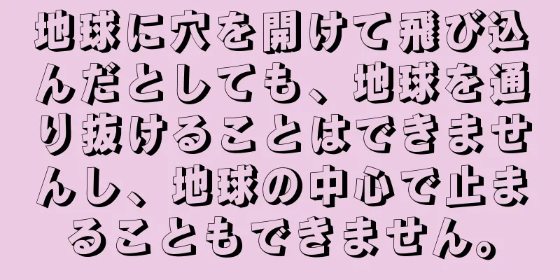 地球に穴を開けて飛び込んだとしても、地球を通り抜けることはできませんし、地球の中心で止まることもできません。